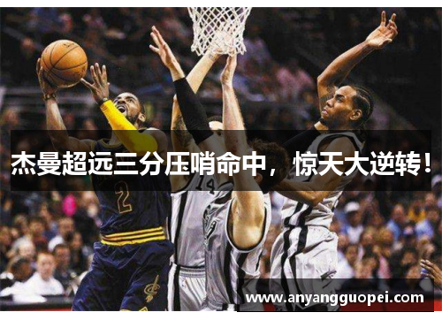 杰曼超远三分压哨命中，惊天大逆转！