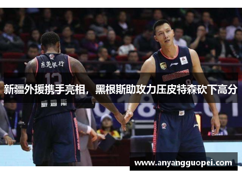 新疆外援携手亮相，黑根斯助攻力压皮特森砍下高分