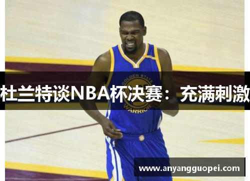 杜兰特谈NBA杯决赛：充满刺激